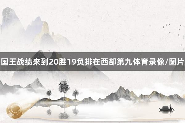 国王战绩来到20胜19负排在西部第九体育录像/图片
