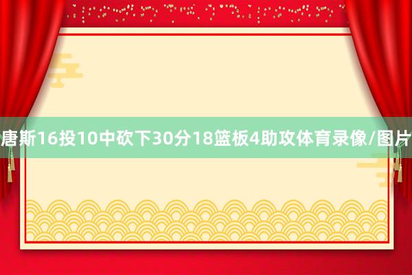 唐斯16投10中砍下30分18篮板4助攻体育录像/图片
