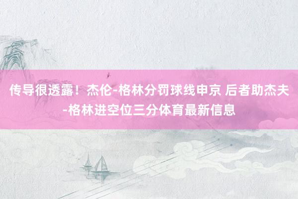 传导很透露！杰伦-格林分罚球线申京 后者助杰夫-格林进空位三分体育最新信息