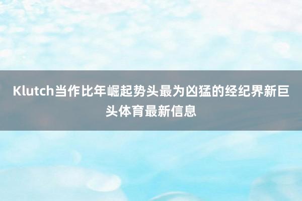 Klutch当作比年崛起势头最为凶猛的经纪界新巨头体育最新信息