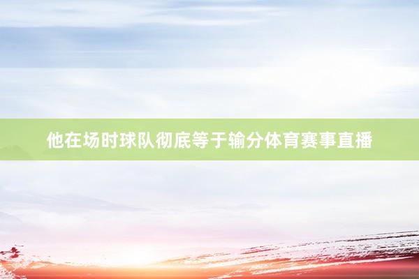 他在场时球队彻底等于输分体育赛事直播