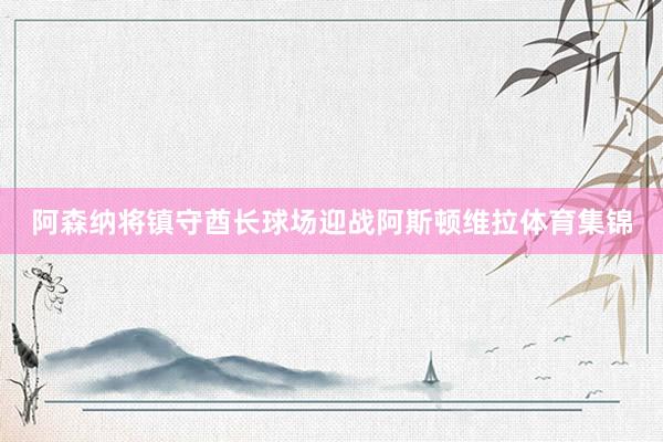 阿森纳将镇守酋长球场迎战阿斯顿维拉体育集锦