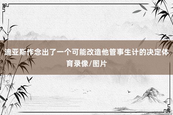 迪亚斯作念出了一个可能改造他管事生计的决定体育录像/图片