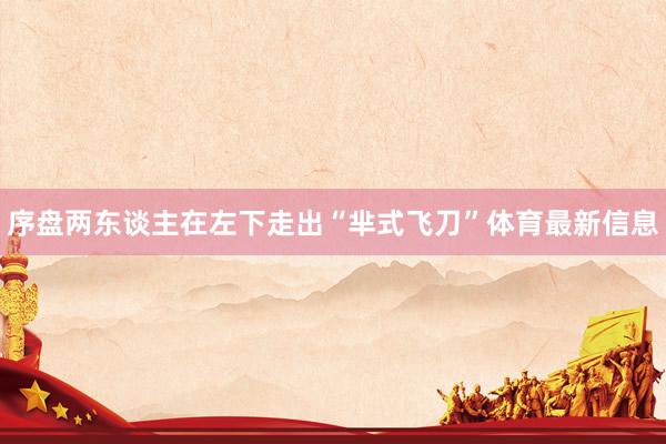 序盘两东谈主在左下走出“芈式飞刀”体育最新信息