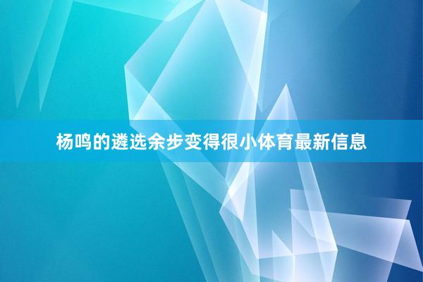 杨鸣的遴选余步变得很小体育最新信息