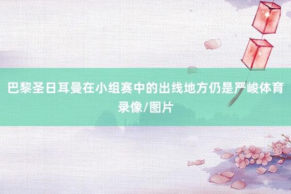巴黎圣日耳曼在小组赛中的出线地方仍是严峻体育录像/图片