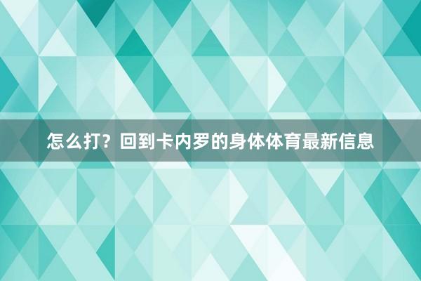 怎么打？回到卡内罗的身体体育最新信息