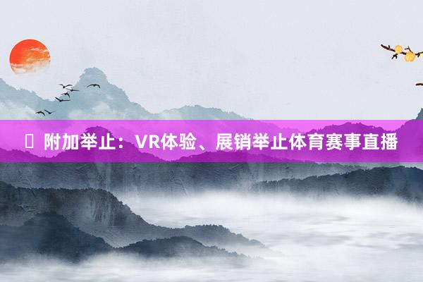 ➤附加举止：VR体验、展销举止体育赛事直播
