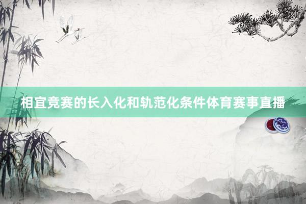 相宜竞赛的长入化和轨范化条件体育赛事直播