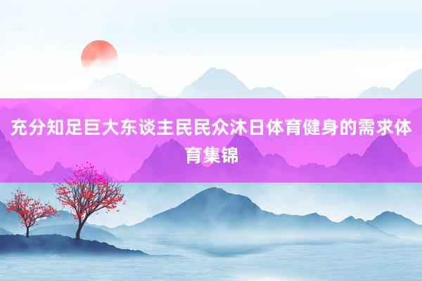 充分知足巨大东谈主民民众沐日体育健身的需求体育集锦