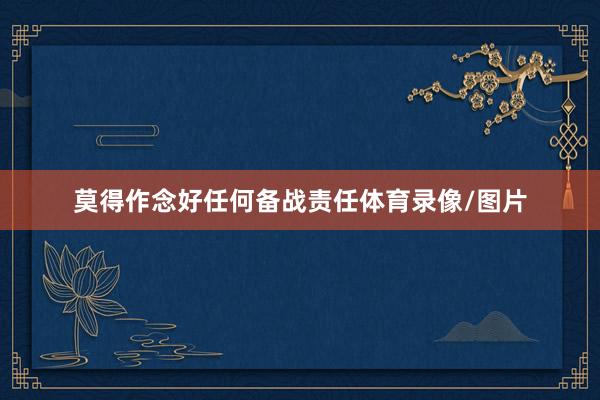 莫得作念好任何备战责任体育录像/图片