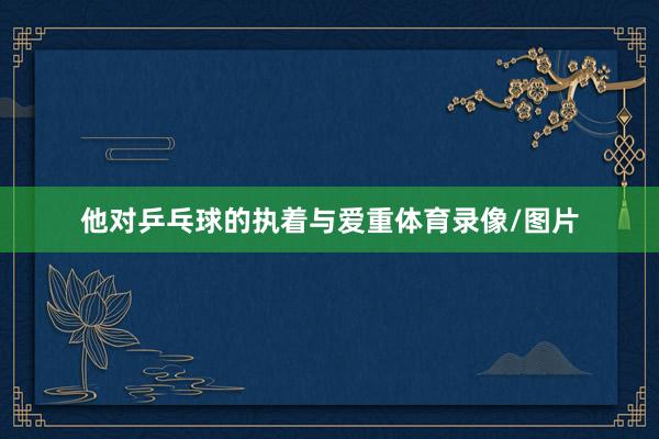他对乒乓球的执着与爱重体育录像/图片