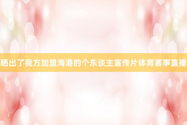 晒出了我方加盟海港的个东谈主宣传片体育赛事直播