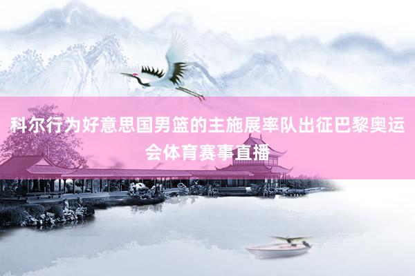 科尔行为好意思国男篮的主施展率队出征巴黎奥运会体育赛事直播