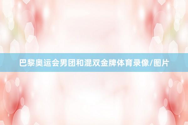 巴黎奥运会男团和混双金牌体育录像/图片
