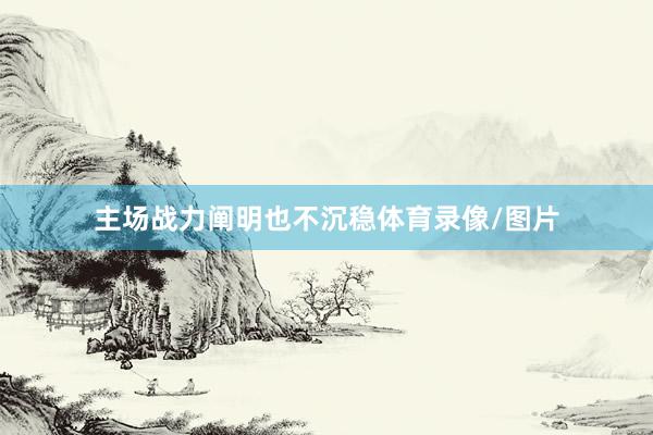 主场战力阐明也不沉稳体育录像/图片