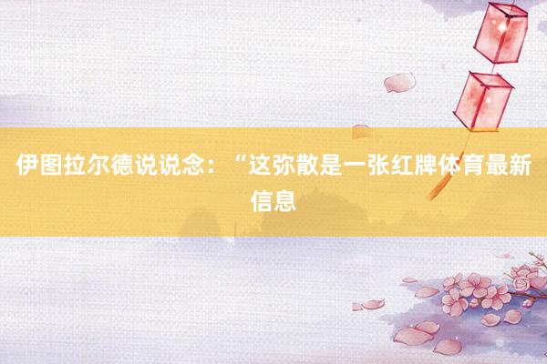 伊图拉尔德说说念：“这弥散是一张红牌体育最新信息
