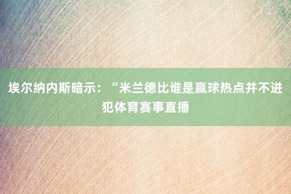 埃尔纳内斯暗示：“米兰德比谁是赢球热点并不进犯体育赛事直播