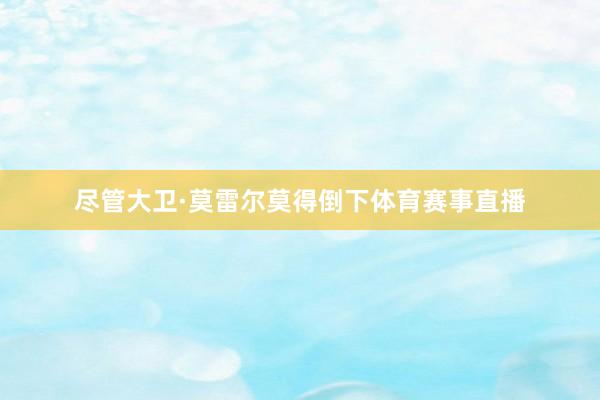 尽管大卫·莫雷尔莫得倒下体育赛事直播