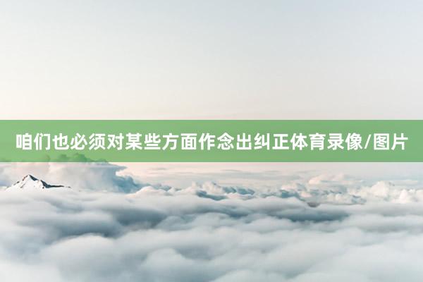 咱们也必须对某些方面作念出纠正体育录像/图片