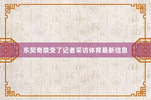 东契奇禁受了记者采访体育最新信息