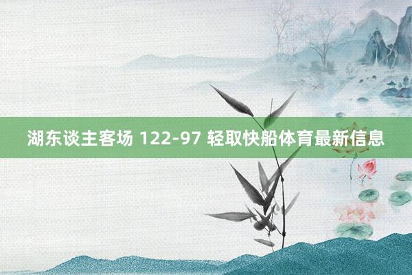 湖东谈主客场 122-97 轻取快船体育最新信息