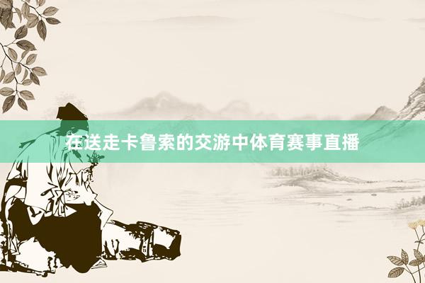在送走卡鲁索的交游中体育赛事直播