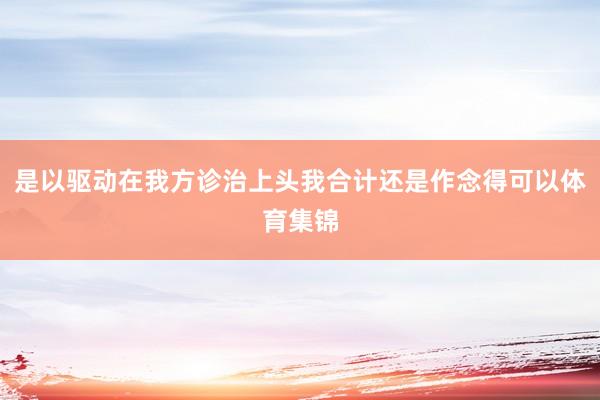 是以驱动在我方诊治上头我合计还是作念得可以体育集锦