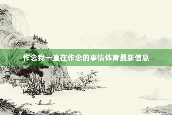 作念我一直在作念的事情体育最新信息