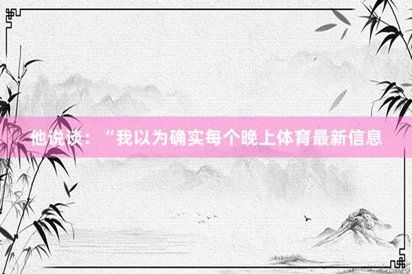 他说谈：“我以为确实每个晚上体育最新信息
