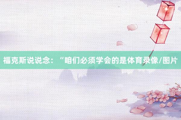 福克斯说说念：“咱们必须学会的是体育录像/图片