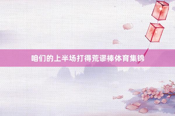 咱们的上半场打得荒谬棒体育集锦