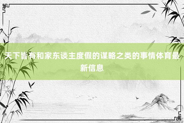 天下皆有和家东谈主度假的谋略之类的事情体育最新信息