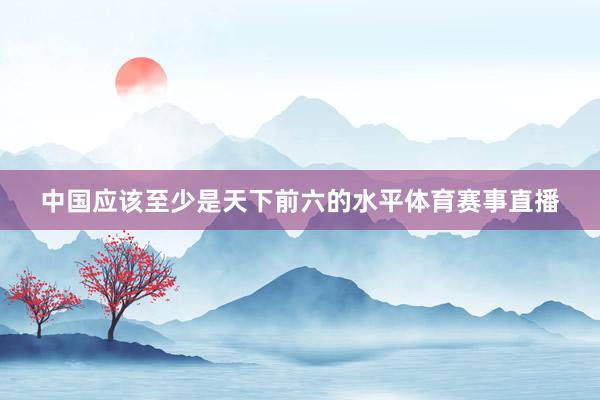 中国应该至少是天下前六的水平体育赛事直播