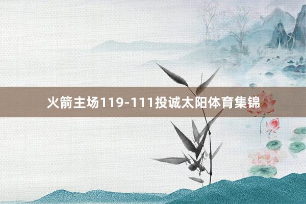 火箭主场119-111投诚太阳体育集锦