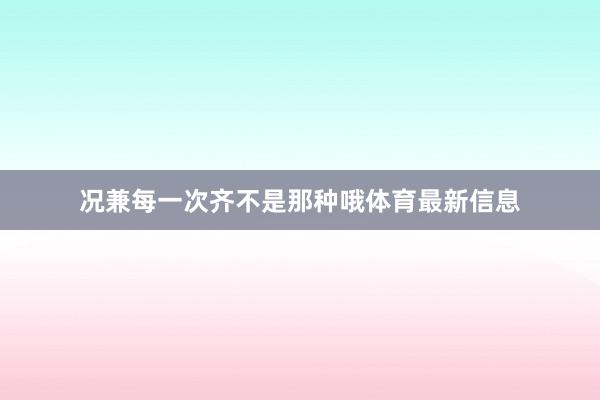 况兼每一次齐不是那种哦体育最新信息