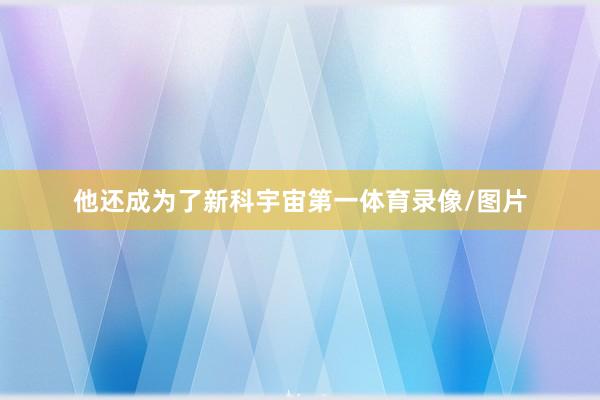 他还成为了新科宇宙第一体育录像/图片