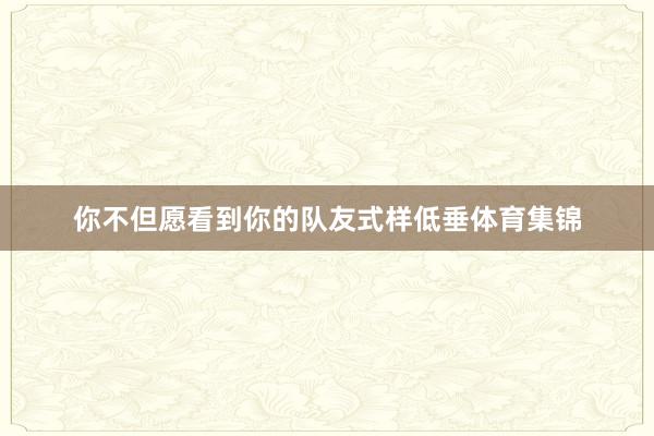 你不但愿看到你的队友式样低垂体育集锦