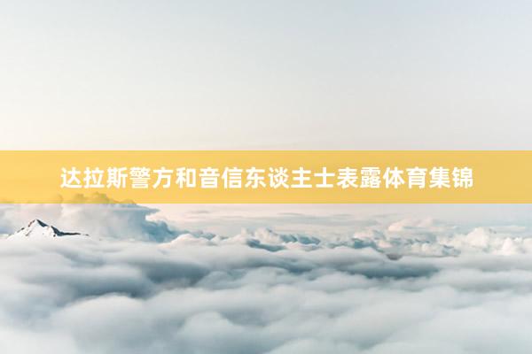 达拉斯警方和音信东谈主士表露体育集锦