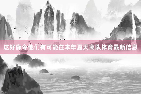 这好像令他们有可能在本年夏天离队体育最新信息