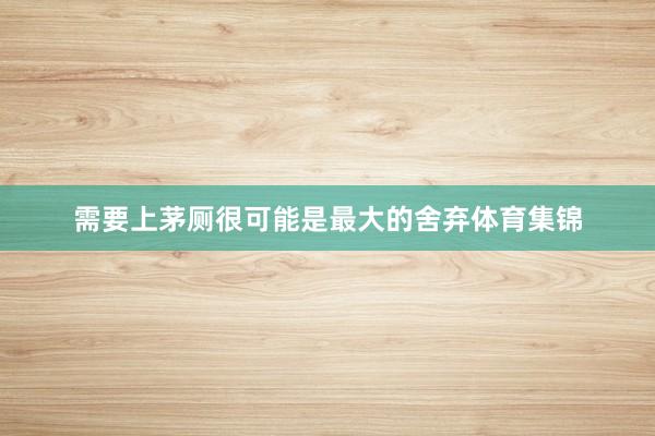 需要上茅厕很可能是最大的舍弃体育集锦