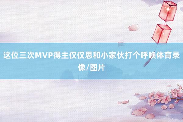 这位三次MVP得主仅仅思和小家伙打个呼唤体育录像/图片