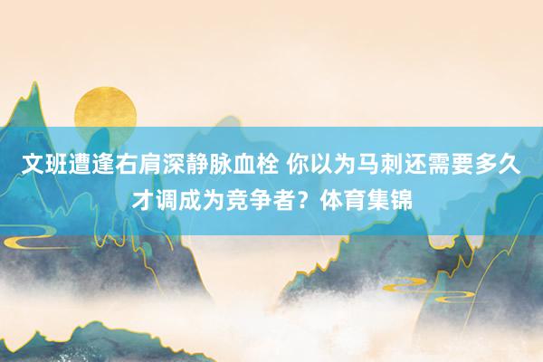 文班遭逢右肩深静脉血栓 你以为马刺还需要多久才调成为竞争者？体育集锦