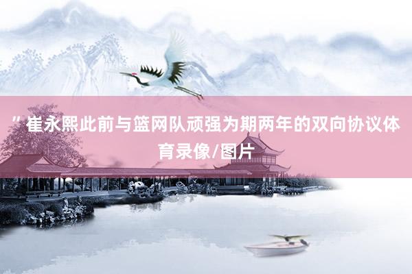 ”崔永熙此前与篮网队顽强为期两年的双向协议体育录像/图片