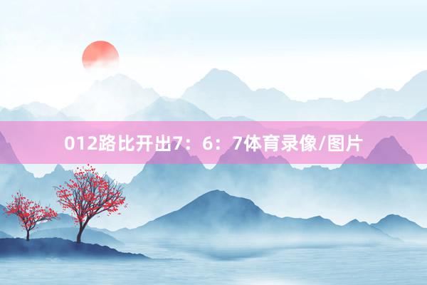 012路比开出7：6：7体育录像/图片