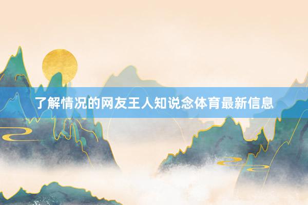 了解情况的网友王人知说念体育最新信息