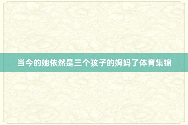 当今的她依然是三个孩子的姆妈了体育集锦