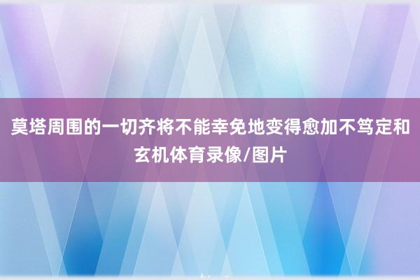莫塔周围的一切齐将不能幸免地变得愈加不笃定和玄机体育录像/图片