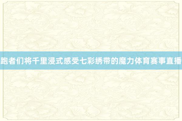 跑者们将千里浸式感受七彩绣带的魔力体育赛事直播