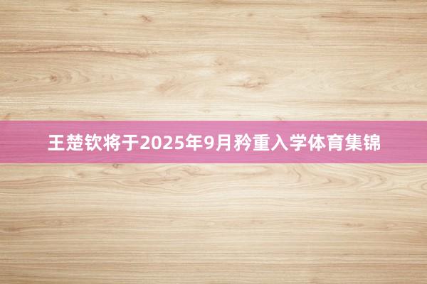 王楚钦将于2025年9月矜重入学体育集锦
